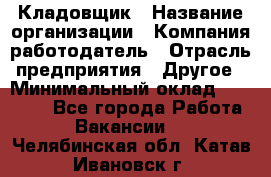 Кладовщик › Название организации ­ Компания-работодатель › Отрасль предприятия ­ Другое › Минимальный оклад ­ 15 000 - Все города Работа » Вакансии   . Челябинская обл.,Катав-Ивановск г.